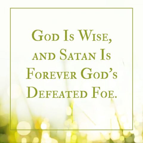 GOD IS WISE, AND SATAN IS FOREVER GOD’S DEFEATED FOE.